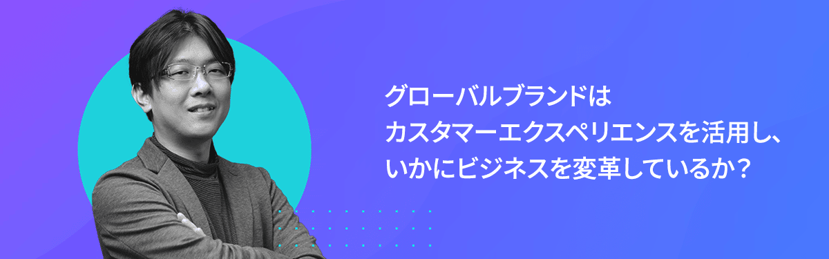 グローバルブランドはカスタマーエクスペリエンスを活用し、いかにビジネスを変革しているか