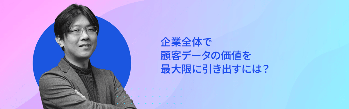 企業全体で顧客データの価値を最大限に二期出すには?